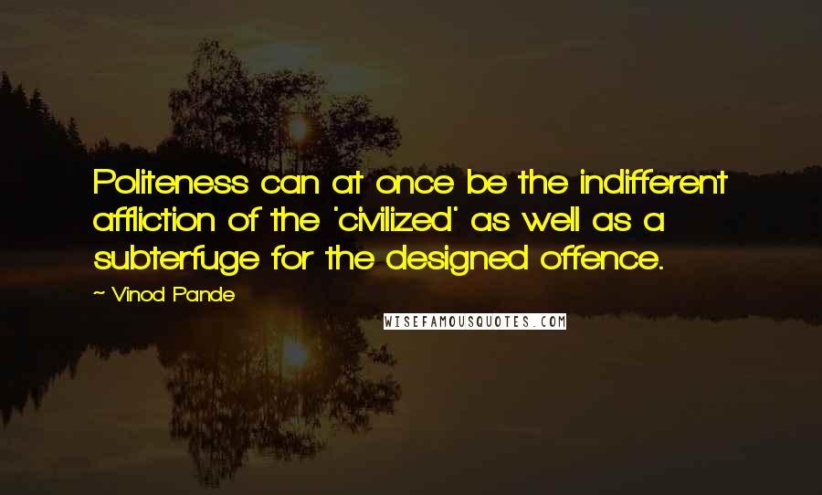 Vinod Pande Quotes: Politeness can at once be the indifferent affliction of the 'civilized' as well as a subterfuge for the designed offence.