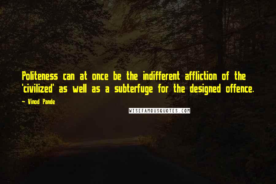 Vinod Pande Quotes: Politeness can at once be the indifferent affliction of the 'civilized' as well as a subterfuge for the designed offence.