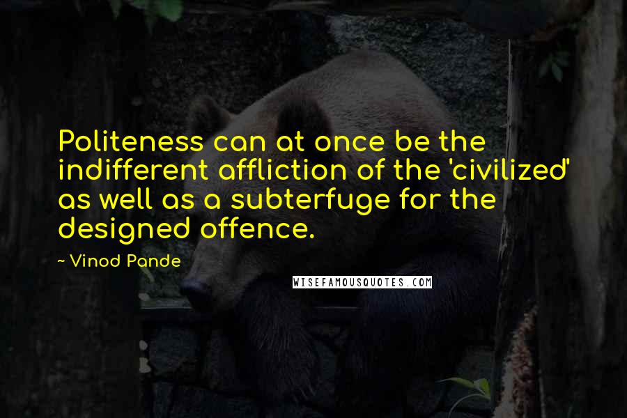 Vinod Pande Quotes: Politeness can at once be the indifferent affliction of the 'civilized' as well as a subterfuge for the designed offence.
