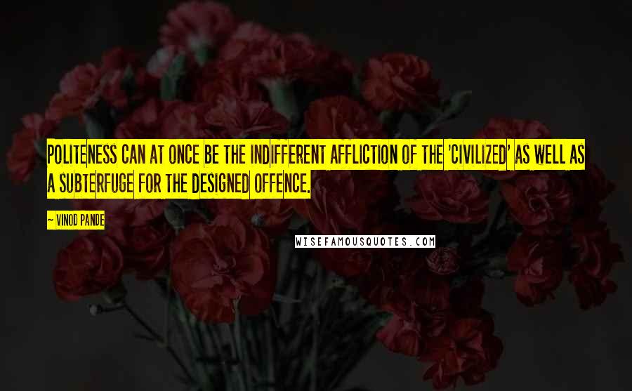 Vinod Pande Quotes: Politeness can at once be the indifferent affliction of the 'civilized' as well as a subterfuge for the designed offence.