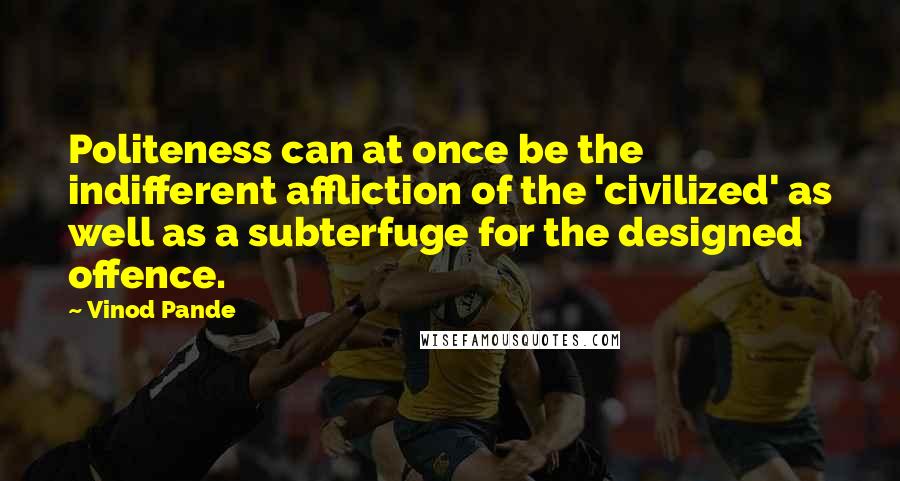 Vinod Pande Quotes: Politeness can at once be the indifferent affliction of the 'civilized' as well as a subterfuge for the designed offence.