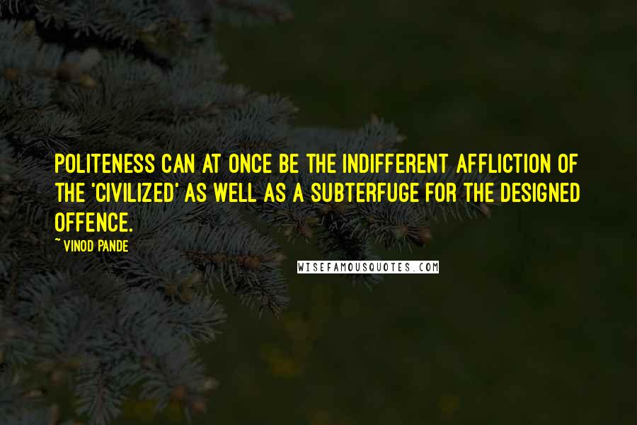 Vinod Pande Quotes: Politeness can at once be the indifferent affliction of the 'civilized' as well as a subterfuge for the designed offence.
