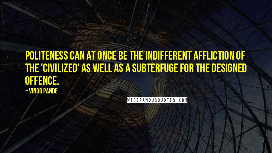 Vinod Pande Quotes: Politeness can at once be the indifferent affliction of the 'civilized' as well as a subterfuge for the designed offence.