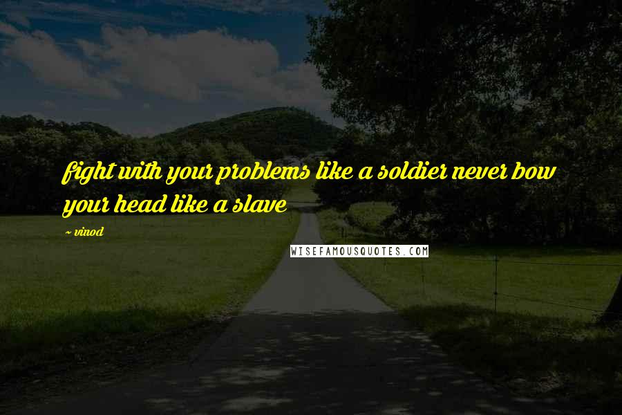 Vinod Quotes: fight with your problems like a soldier never bow your head like a slave