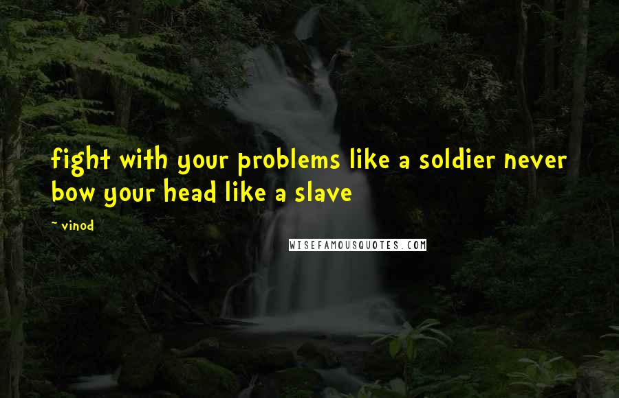 Vinod Quotes: fight with your problems like a soldier never bow your head like a slave