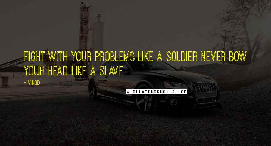 Vinod Quotes: fight with your problems like a soldier never bow your head like a slave