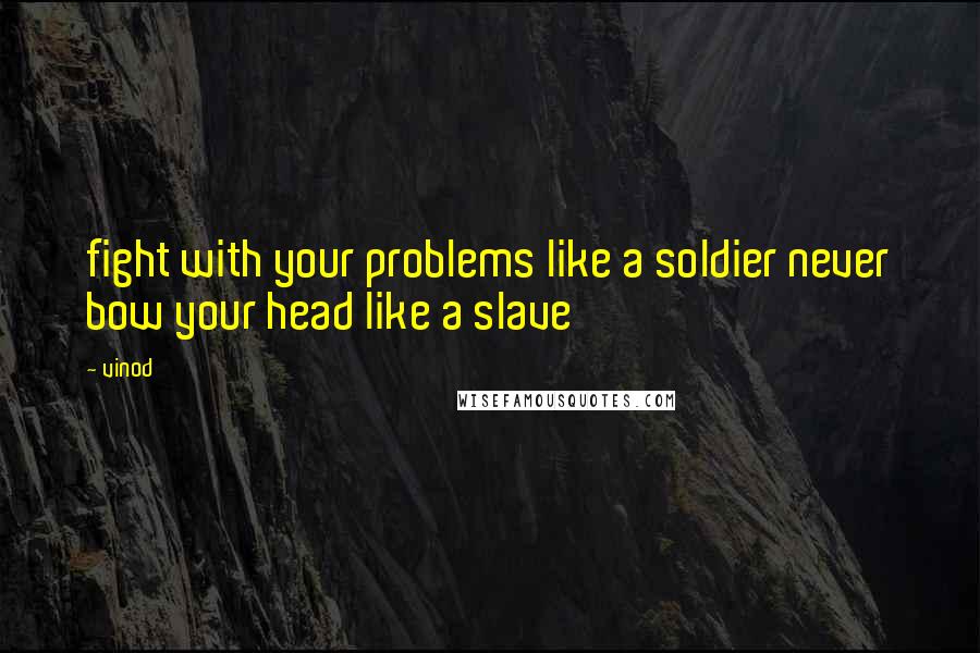 Vinod Quotes: fight with your problems like a soldier never bow your head like a slave