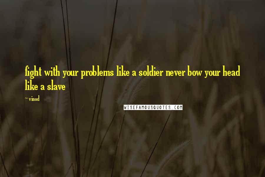 Vinod Quotes: fight with your problems like a soldier never bow your head like a slave