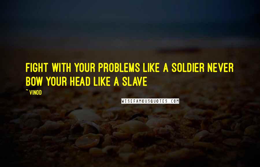 Vinod Quotes: fight with your problems like a soldier never bow your head like a slave