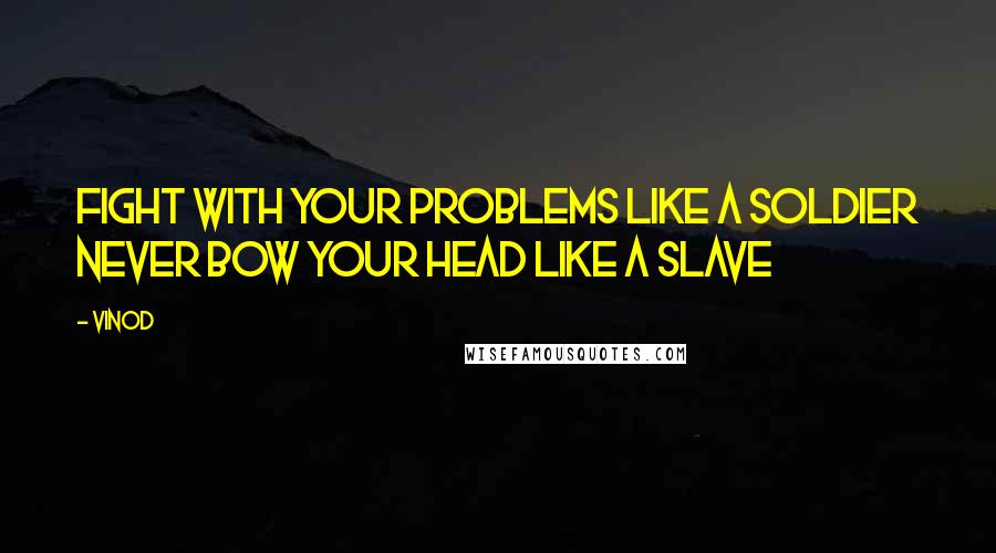 Vinod Quotes: fight with your problems like a soldier never bow your head like a slave