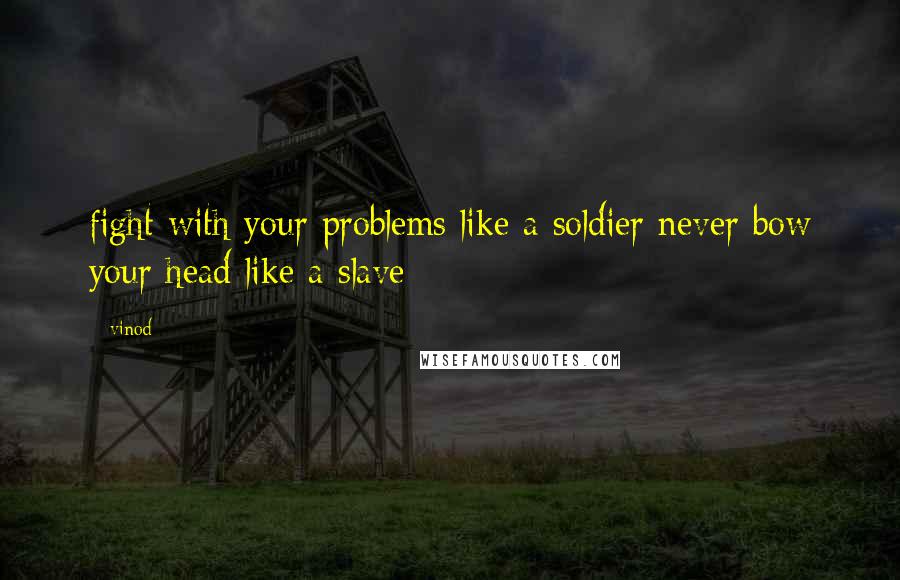 Vinod Quotes: fight with your problems like a soldier never bow your head like a slave