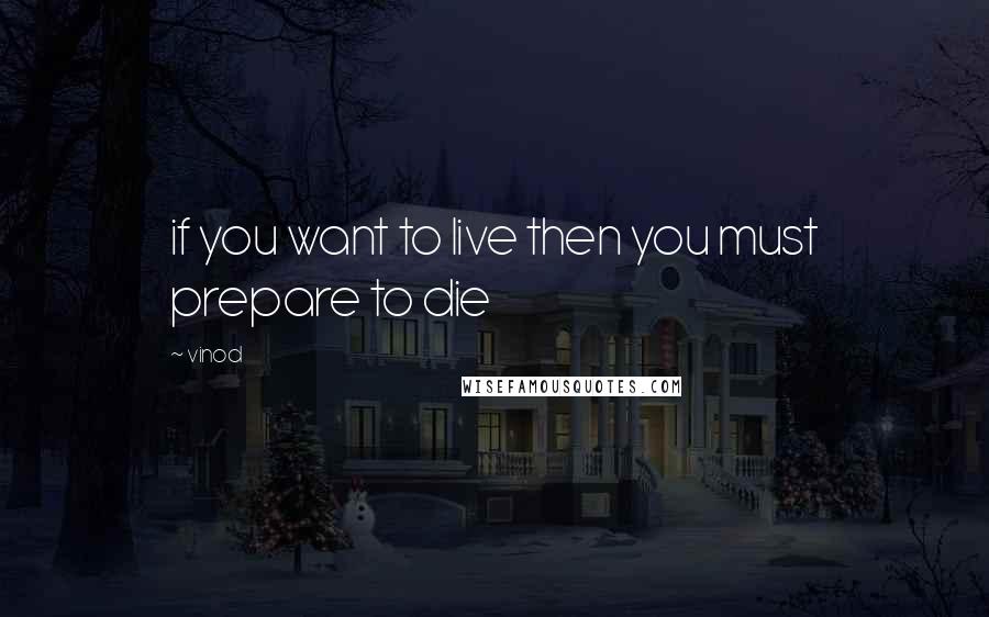 Vinod Quotes: if you want to live then you must prepare to die