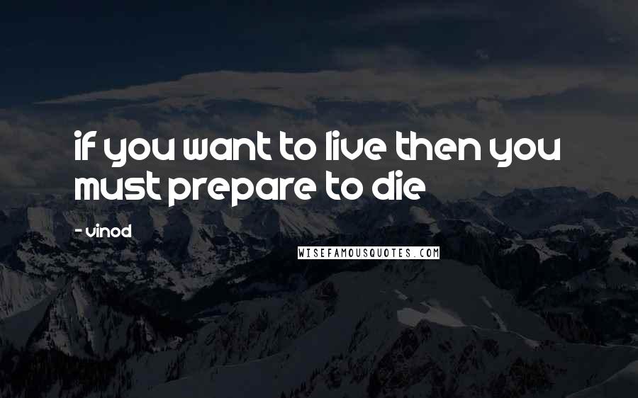 Vinod Quotes: if you want to live then you must prepare to die