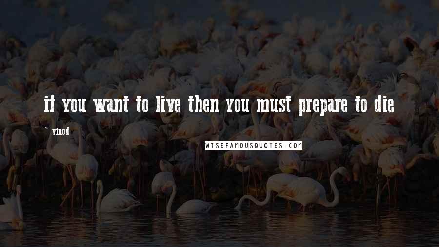 Vinod Quotes: if you want to live then you must prepare to die