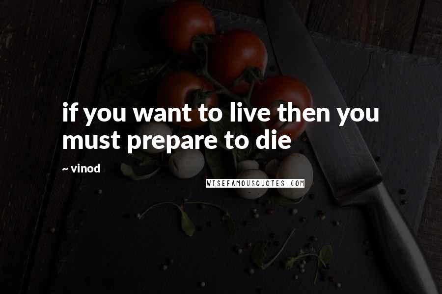 Vinod Quotes: if you want to live then you must prepare to die