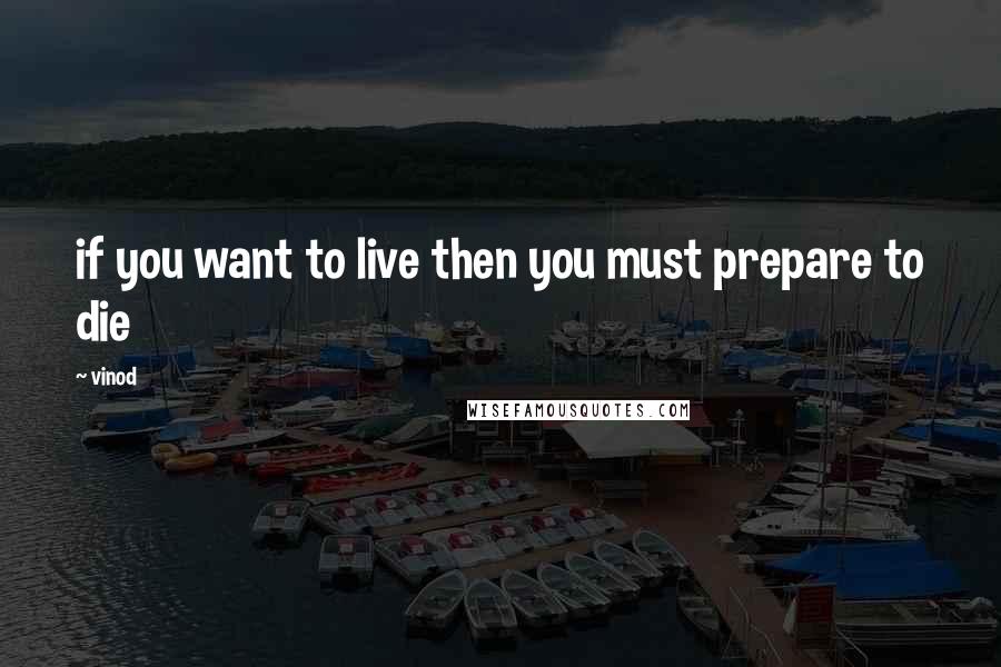 Vinod Quotes: if you want to live then you must prepare to die