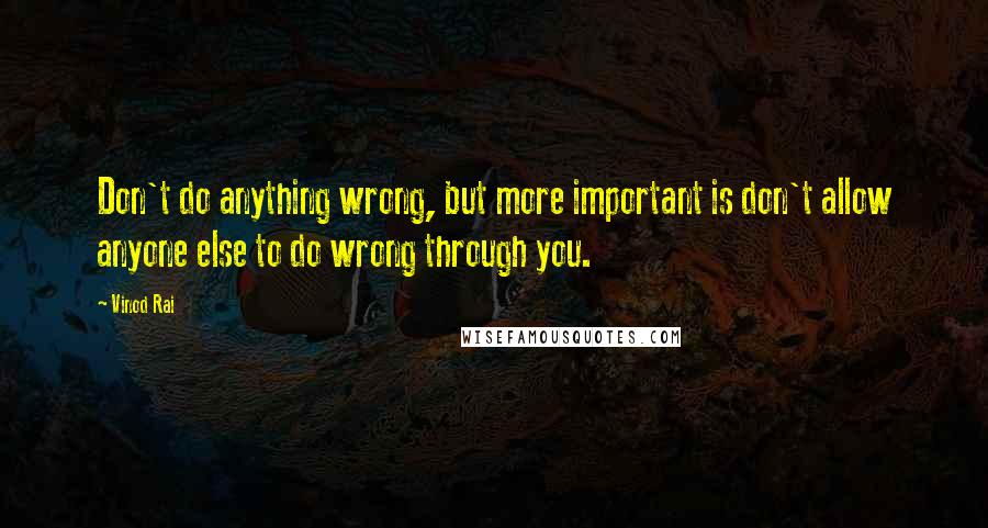 Vinod Rai Quotes: Don't do anything wrong, but more important is don't allow anyone else to do wrong through you.