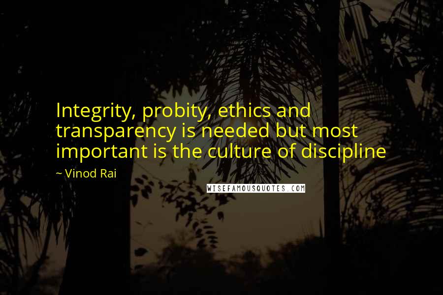 Vinod Rai Quotes: Integrity, probity, ethics and transparency is needed but most important is the culture of discipline