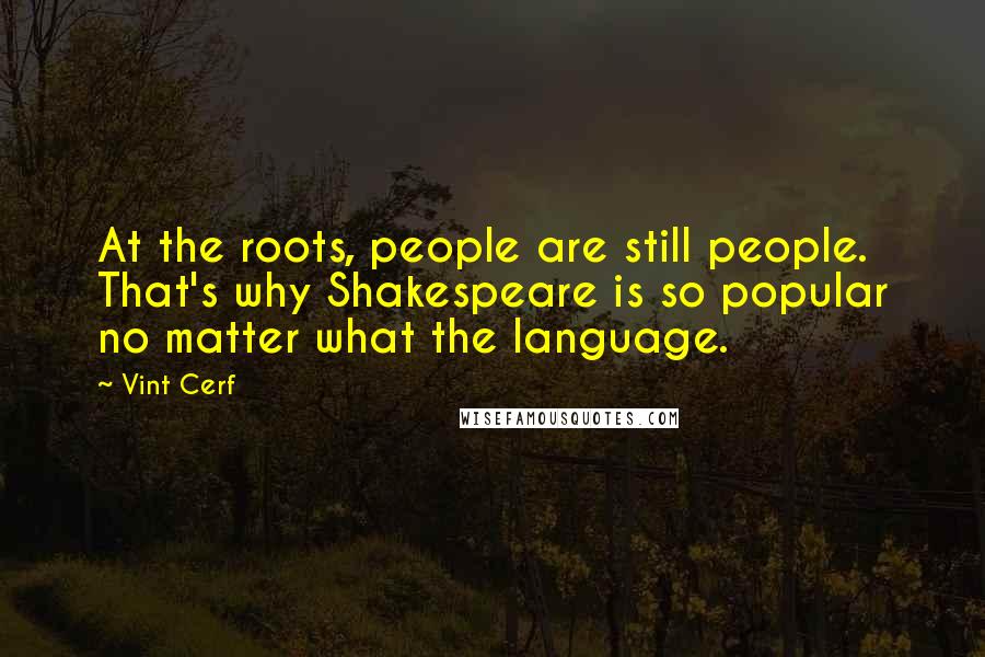 Vint Cerf Quotes: At the roots, people are still people. That's why Shakespeare is so popular no matter what the language.