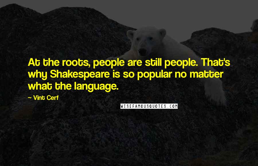 Vint Cerf Quotes: At the roots, people are still people. That's why Shakespeare is so popular no matter what the language.