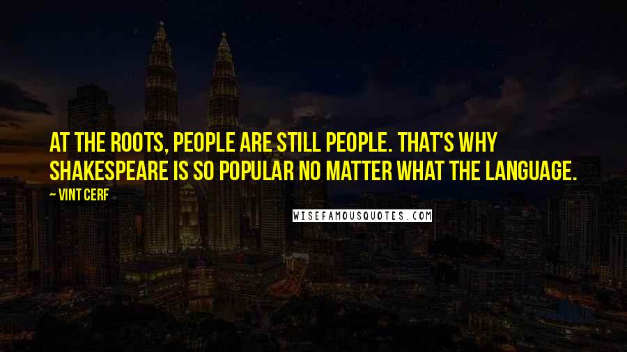 Vint Cerf Quotes: At the roots, people are still people. That's why Shakespeare is so popular no matter what the language.