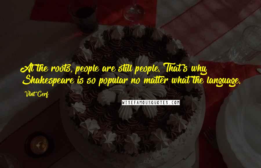 Vint Cerf Quotes: At the roots, people are still people. That's why Shakespeare is so popular no matter what the language.