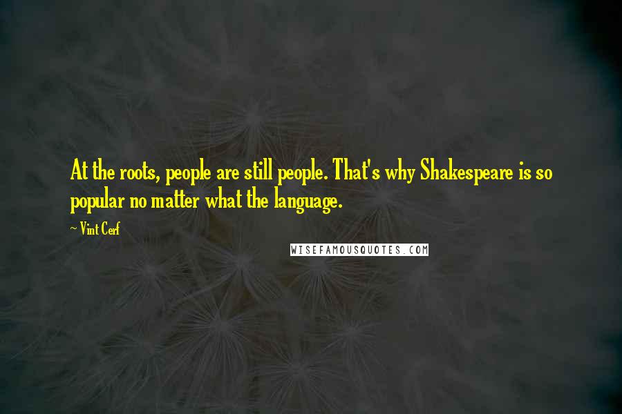 Vint Cerf Quotes: At the roots, people are still people. That's why Shakespeare is so popular no matter what the language.