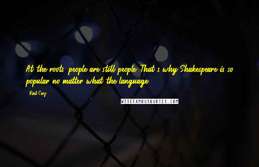 Vint Cerf Quotes: At the roots, people are still people. That's why Shakespeare is so popular no matter what the language.