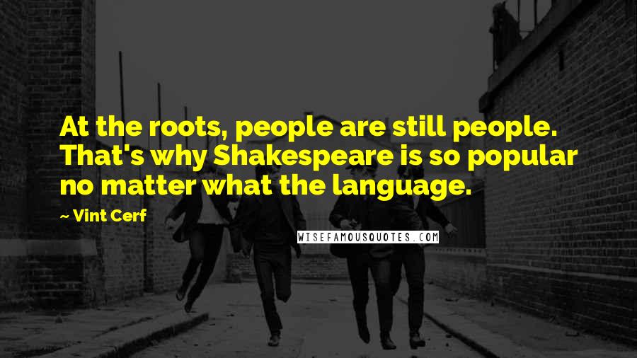 Vint Cerf Quotes: At the roots, people are still people. That's why Shakespeare is so popular no matter what the language.