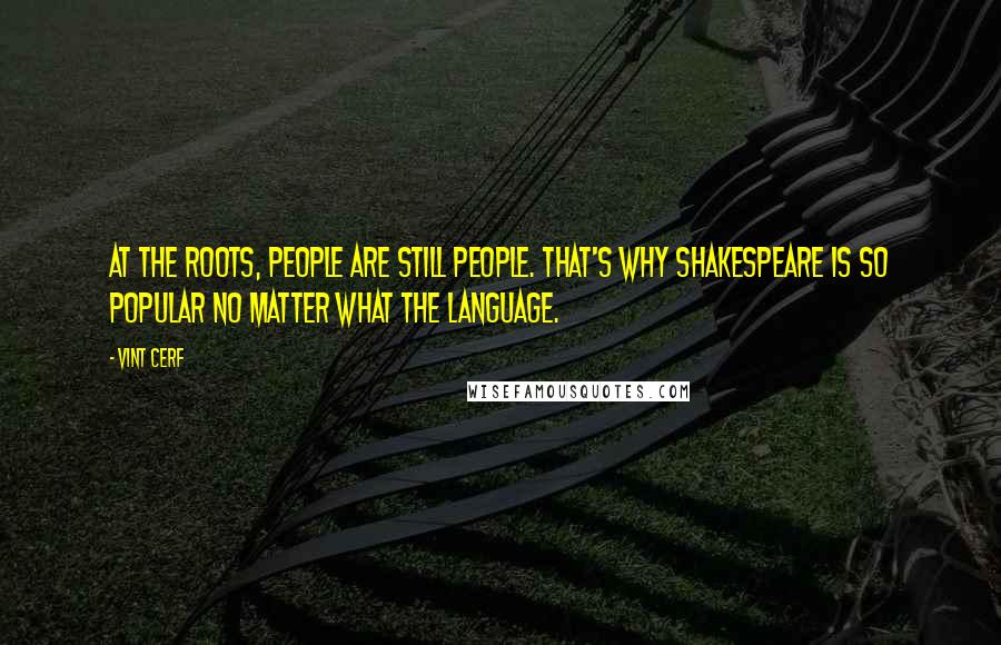 Vint Cerf Quotes: At the roots, people are still people. That's why Shakespeare is so popular no matter what the language.