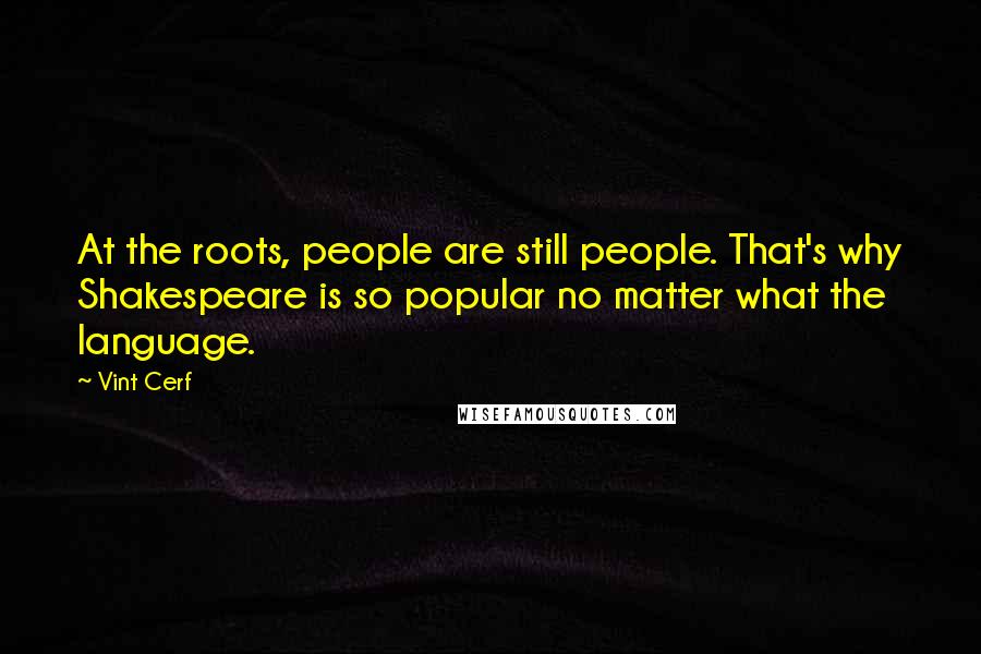 Vint Cerf Quotes: At the roots, people are still people. That's why Shakespeare is so popular no matter what the language.