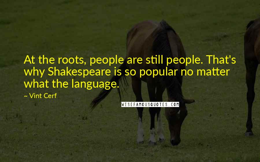 Vint Cerf Quotes: At the roots, people are still people. That's why Shakespeare is so popular no matter what the language.