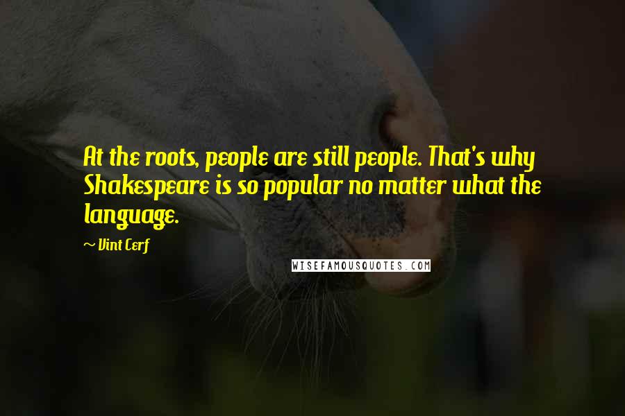 Vint Cerf Quotes: At the roots, people are still people. That's why Shakespeare is so popular no matter what the language.