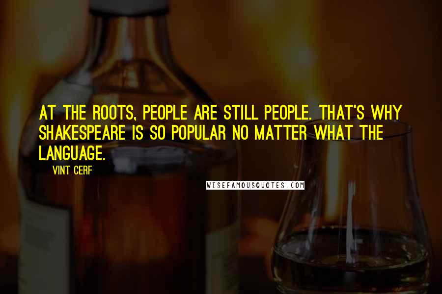 Vint Cerf Quotes: At the roots, people are still people. That's why Shakespeare is so popular no matter what the language.