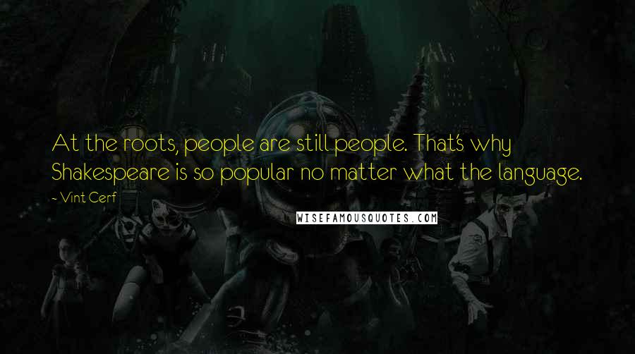 Vint Cerf Quotes: At the roots, people are still people. That's why Shakespeare is so popular no matter what the language.