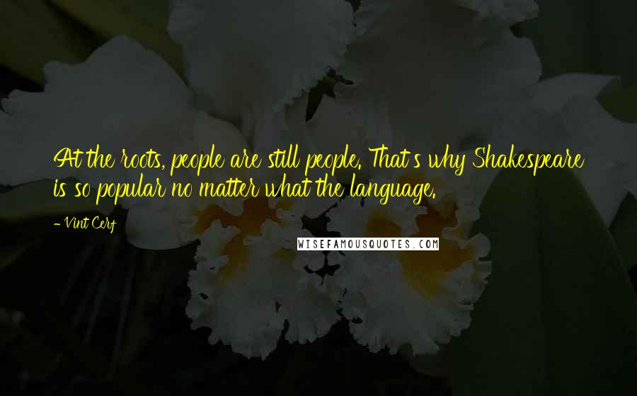 Vint Cerf Quotes: At the roots, people are still people. That's why Shakespeare is so popular no matter what the language.