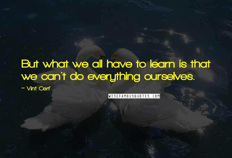 Vint Cerf Quotes: But what we all have to learn is that we can't do everything ourselves.