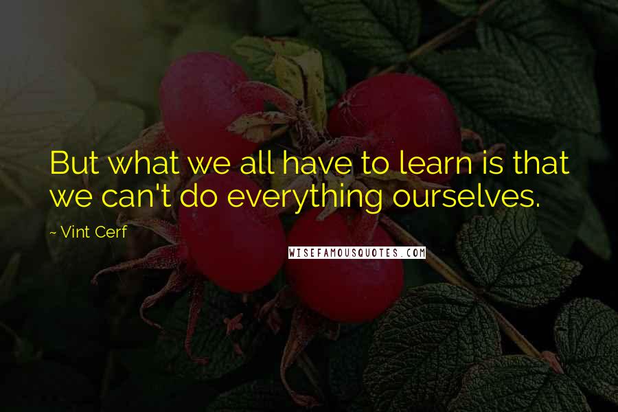 Vint Cerf Quotes: But what we all have to learn is that we can't do everything ourselves.