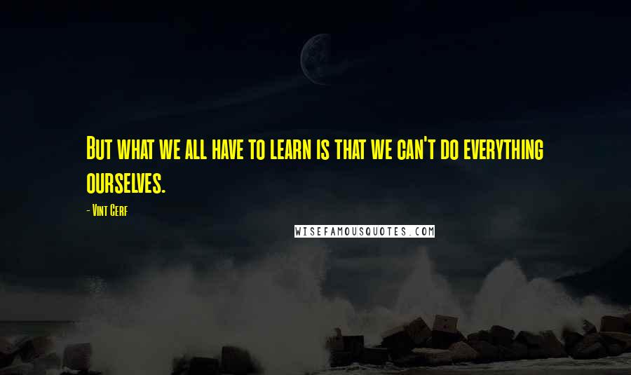 Vint Cerf Quotes: But what we all have to learn is that we can't do everything ourselves.