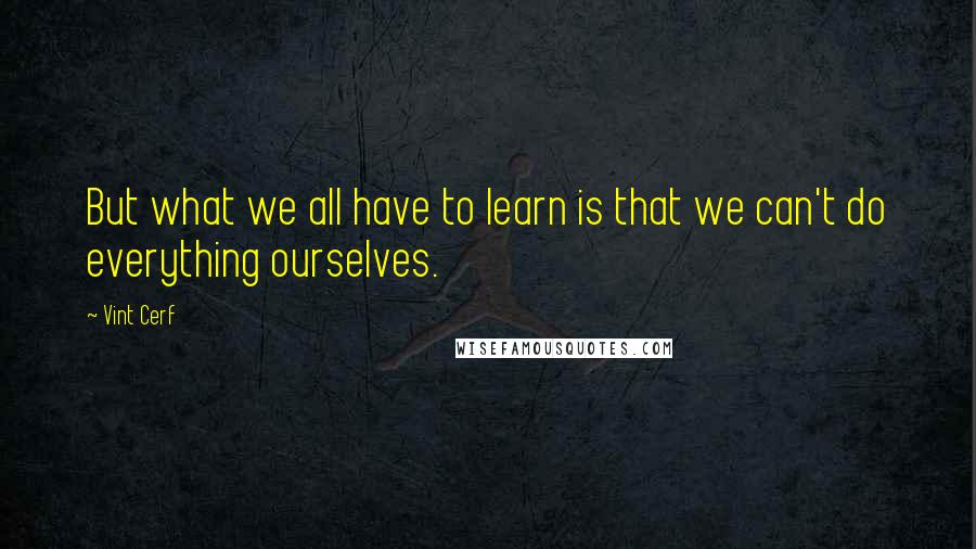 Vint Cerf Quotes: But what we all have to learn is that we can't do everything ourselves.