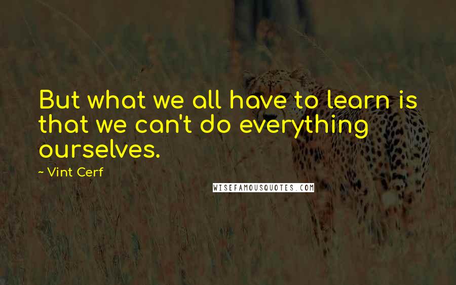 Vint Cerf Quotes: But what we all have to learn is that we can't do everything ourselves.