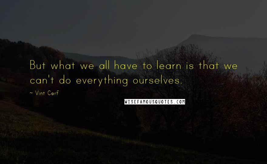 Vint Cerf Quotes: But what we all have to learn is that we can't do everything ourselves.