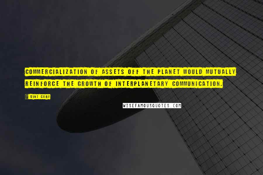 Vint Cerf Quotes: Commercialization of assets off the planet would mutually reinforce the growth of interplanetary communication.