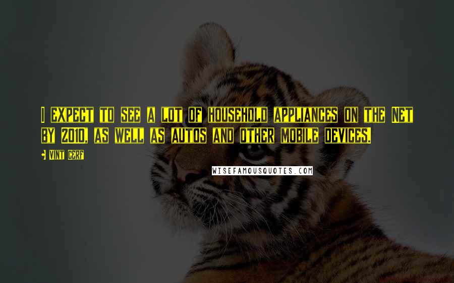 Vint Cerf Quotes: I expect to see a lot of household appliances on the Net by 2010, as well as autos and other mobile devices.