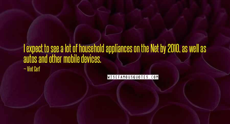 Vint Cerf Quotes: I expect to see a lot of household appliances on the Net by 2010, as well as autos and other mobile devices.