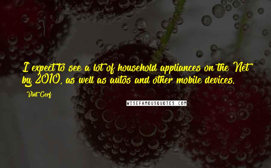 Vint Cerf Quotes: I expect to see a lot of household appliances on the Net by 2010, as well as autos and other mobile devices.