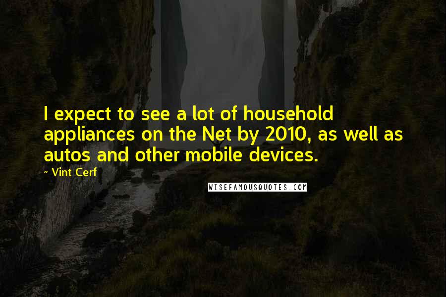 Vint Cerf Quotes: I expect to see a lot of household appliances on the Net by 2010, as well as autos and other mobile devices.