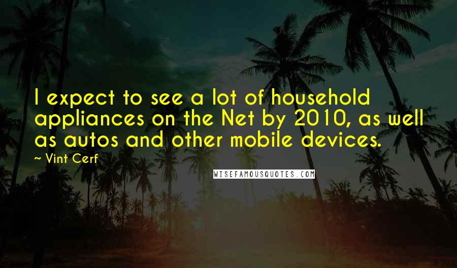 Vint Cerf Quotes: I expect to see a lot of household appliances on the Net by 2010, as well as autos and other mobile devices.