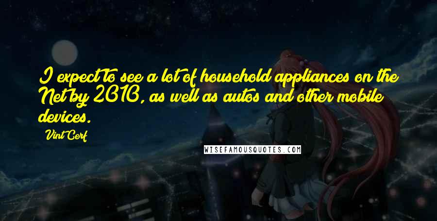 Vint Cerf Quotes: I expect to see a lot of household appliances on the Net by 2010, as well as autos and other mobile devices.