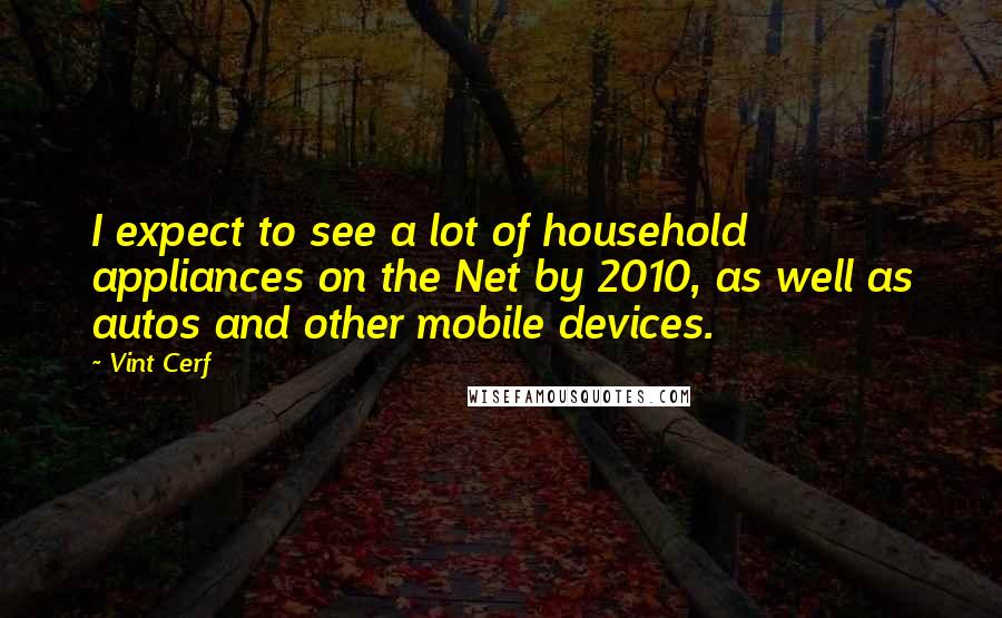 Vint Cerf Quotes: I expect to see a lot of household appliances on the Net by 2010, as well as autos and other mobile devices.